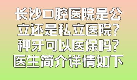 长沙口腔医院是公立还是私立医院？种牙可以医保吗？医生简介详情如下