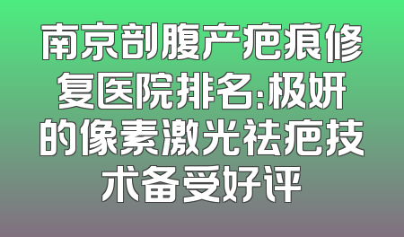 南京剖腹产疤痕修复医院排名：极妍的像素激光祛疤技术备受好评