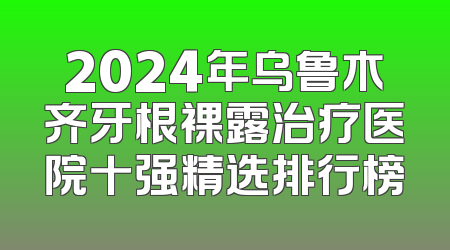 2024年乌鲁木齐牙根裸露治疗医院十强精选排行榜
