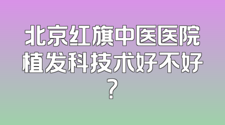 北京红旗中医医院植发科技术好不好？