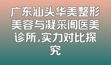 广东汕头华美整形美容与凝采阁医美诊所，实力对比探究