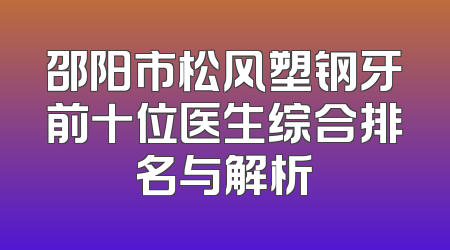 邵阳市松风塑钢牙前十位医生综合排名与解析