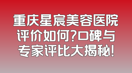 重庆星宸美容医院评价如何？口碑与专家评比大揭秘！