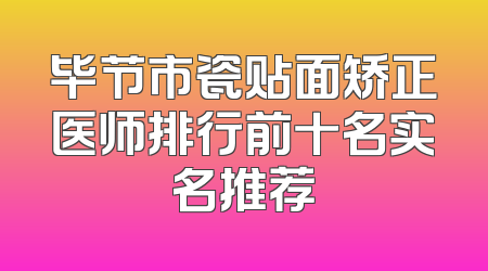 毕节市瓷贴面矫正医师排行前十名实名推荐