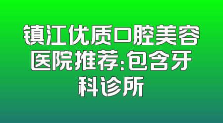 镇江优质口腔美容医院推荐：包含牙科诊所