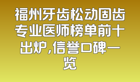 福州牙齿松动固齿专业医师榜单前十出炉，信誉口碑一览
