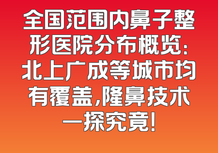 全国范围内鼻子整形医院分布概览：北上广成等城市均有覆盖，隆鼻技术一探究竟！