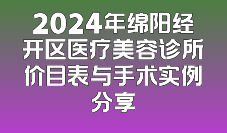2024年绵阳经开区医疗美容诊所价目表与手术实例分享