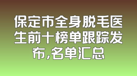 保定市全身脱毛医生前十榜单跟踪发布，名单汇总