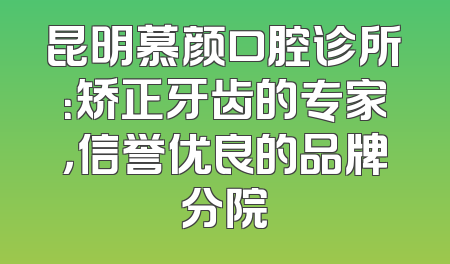 昆明慕颜口腔诊所：矫正牙齿的专家，信誉优良的品牌分院