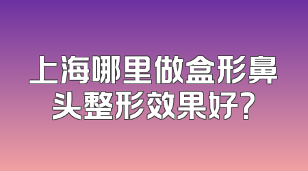 上海哪里做盒形鼻头整形效果好？
