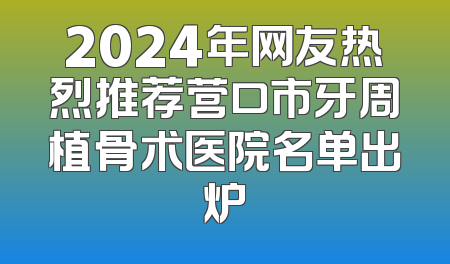 2024年网友热烈推荐营口市牙周植骨术医院名单出炉