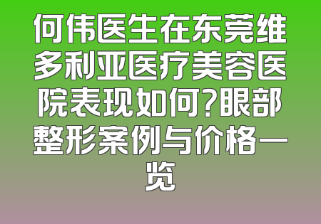 何伟医生在东莞维多利亚医疗美容医院表现如何？眼部整形案例与价格一览