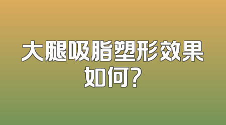 大腿吸脂塑形效果如何？