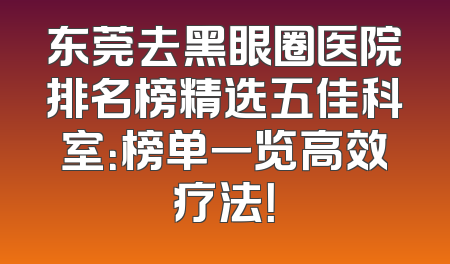 东莞去黑眼圈医院排名榜精选五佳科室：榜单一览高效疗法！