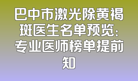 巴中市激光除黄褐斑医生名单预览：专业医师榜单提前知