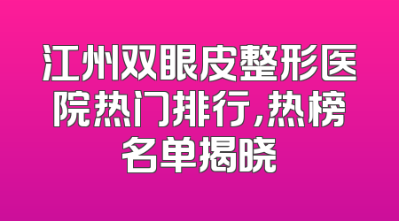江州双眼皮整形医院热门排行，热榜名单揭晓
