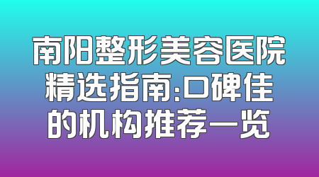 南阳整形美容医院精选指南：口碑佳的机构推荐一览