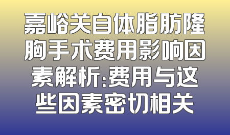嘉峪关自体脂肪隆胸手术费用影响因素解析：费用与这些因素密切相关