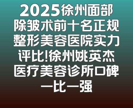2025徐州面部除皱术前十名正规整形美容医院实力评比！徐州姚英杰医疗美容诊所口碑一比一强