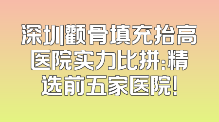 深圳颧骨填充抬高医院实力比拼：精选前五家医院！