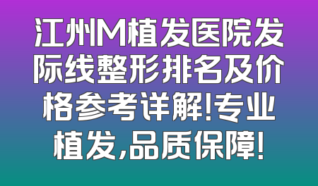 江州M植发医院发际线整形排名及价格参考详解！专业植发，品质保障！