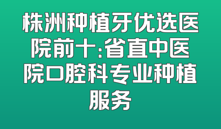 株洲种植牙优选医院前十：省直中医院口腔科专业种植服务