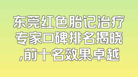 东莞红色胎记治疗专家口碑排名揭晓，前十名效果卓越