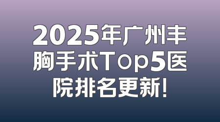 2025年广州丰胸手术Top5医院排名更新！