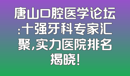 唐山口腔医学论坛：十强牙科专家汇聚，实力医院排名揭晓！