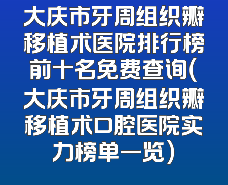 大庆市牙周组织瓣移植术医院排行榜前十名免费查询（大庆市牙周组织瓣移植术口腔医院实力榜单一览）