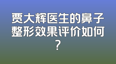 贾大辉医生的鼻子整形效果评价如何？