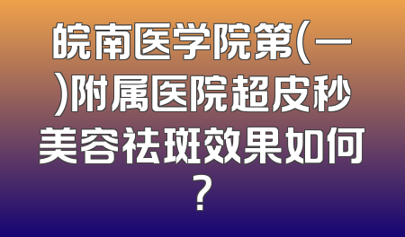 皖南医学院第（一）附属医院超皮秒美容祛斑效果如何？