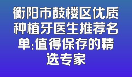 衡阳市鼓楼区优质种植牙医生推荐名单：值得保存的精选专家