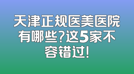 天津正规医美医院有哪些？这5家不容错过！