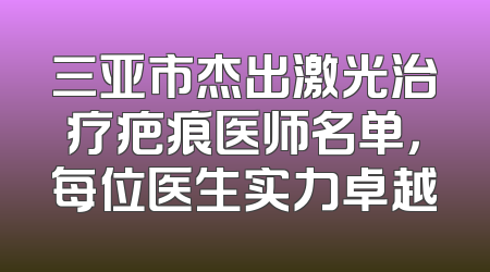 三亚市杰出激光治疗疤痕医师名单，每位医生实力卓越