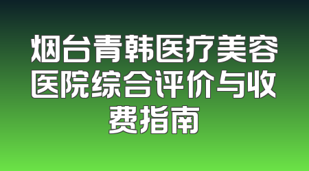 烟台青韩医疗美容医院综合评价与收费指南