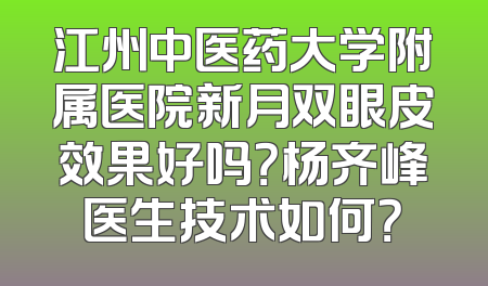 江州中医药大学附属医院新月双眼皮效果好吗？杨齐峰医生技术如何？