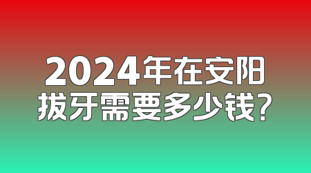 2024年在安阳拔牙需要多少钱？