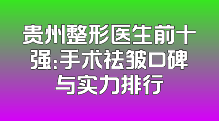 贵州整形医生前十强：手术祛皱口碑与实力排行
