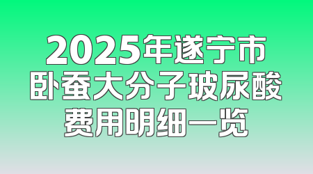 2025年遂宁市卧蚕大分子玻尿酸费用明细一览