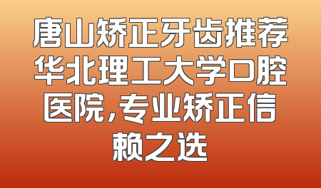 唐山矫正牙齿推荐华北理工大学口腔医院，专业矫正信赖之选