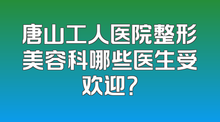 唐山工人医院整形美容科哪些医生受欢迎？