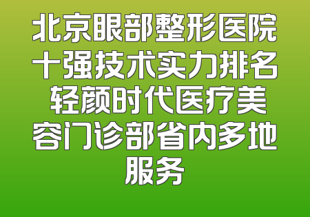 北京眼部整形医院十强技术实力排名 轻颜时代医疗美容门诊部省内多地服务