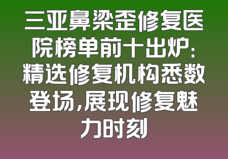 三亚鼻梁歪修复医院榜单前十出炉：精选修复机构悉数登场，展现修复魅力时刻