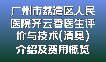 广州市荔湾区人民医院齐云香医生评价与技术（清奥）介绍及费用概览
