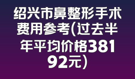 绍兴市鼻整形手术费用参考（过去半年平均价格38192元）