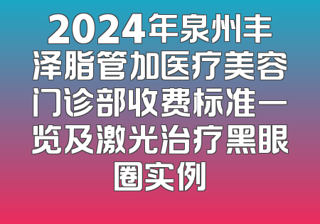 2024年泉州丰泽脂管加医疗美容门诊部收费标准一览及激光治疗黑眼圈实例