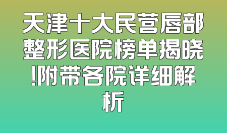 天津十大民营唇部整形医院榜单揭晓！附带各院详细解析