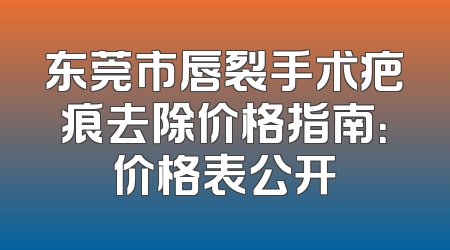 东莞市唇裂手术疤痕去除价格指南：价格表公开